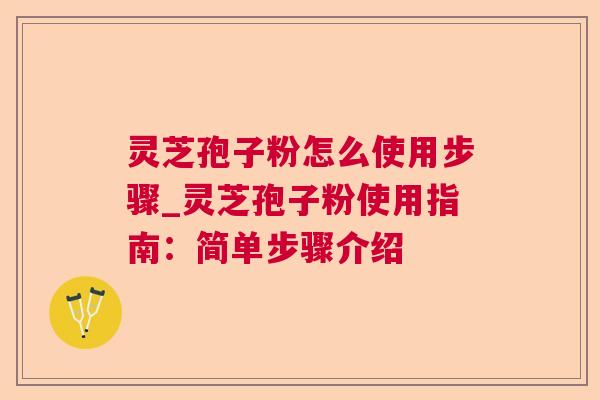 灵芝孢子粉怎么使用步骤_灵芝孢子粉使用指南：简单步骤介绍