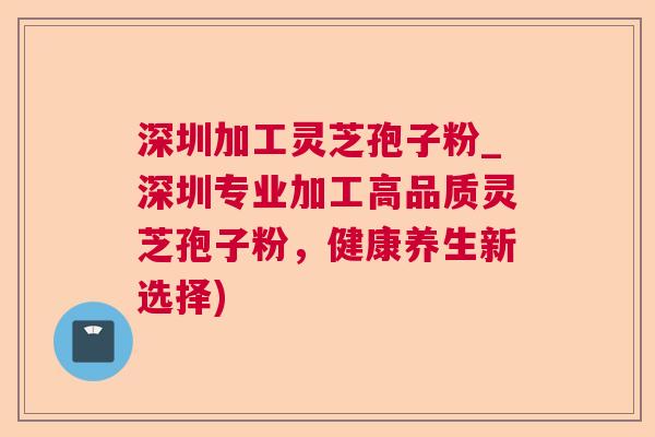 深圳加工灵芝孢子粉_深圳专业加工高品质灵芝孢子粉,健康养生新选择) 深圳加工灵芝孢子粉_深圳专业加工高品质灵芝孢子粉,健康养生新选择)