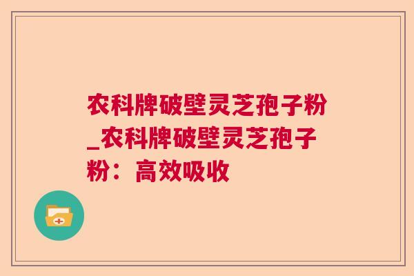 农科牌破壁灵芝孢子粉_农科牌破壁灵芝孢子粉:高效吸收 农科牌破壁灵芝孢子粉_农科牌破壁灵芝孢子粉:高效吸收