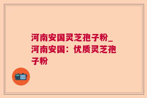 河南安国灵芝孢子粉_河南安国：优质灵芝孢子粉
