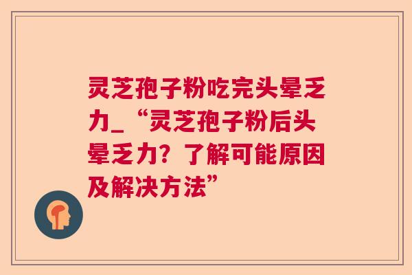 灵芝孢子粉吃完头晕乏力_“灵芝孢子粉后头晕乏力？了解可能原因及解决方法”
