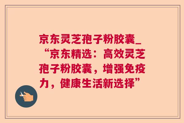 京东灵芝孢子粉胶囊_“京东精选：高效灵芝孢子粉胶囊，增强免疫力，健康生活新选择”