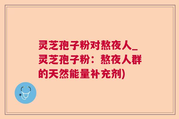 灵芝孢子粉对熬夜人_灵芝孢子粉:熬夜人群的天然能量补充剂) 灵芝孢子粉对熬夜人_灵芝孢子粉:熬夜人群的天然能量补充剂)