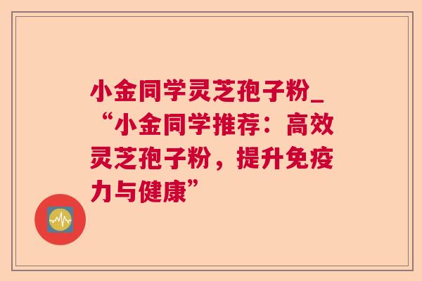 小金同学灵芝孢子粉_“小金同学推荐：高效灵芝孢子粉，提升免疫力与健康”