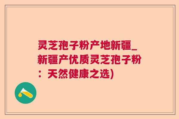 灵芝孢子粉产地新疆_新疆产优质灵芝孢子粉:天然健康之选) 灵芝孢子粉产地新疆_新疆产优质灵芝孢子粉:天然健康之选)