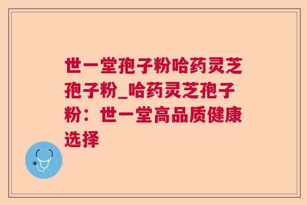 世一堂孢子粉哈药灵芝孢子粉_哈药灵芝孢子粉：世一堂高品质健康选择