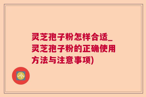 灵芝孢子粉怎样合适_灵芝孢子粉的正确使用方法与注意事项) 灵芝孢子粉怎样合适_灵芝孢子粉的正确使用方法与注意事项)