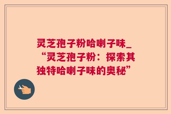 灵芝孢子粉哈喇子味_“灵芝孢子粉:探索其独特哈喇子味的奥秘” 灵芝孢子粉哈喇子味_“灵芝孢子粉:探索其独特哈喇子味的奥秘”