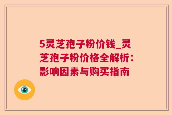 5灵芝孢子粉价钱_灵芝孢子粉价格全解析:影响因素与购买指南 5灵芝孢子粉价钱_灵芝孢子粉价格全解析:影响因素与购买指南