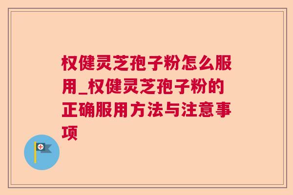 权健灵芝孢子粉怎么服用_权健灵芝孢子粉的正确服用方法与注意事项 权健灵芝孢子粉怎么服用_权健灵芝孢子粉的正确服用方法与注意事项