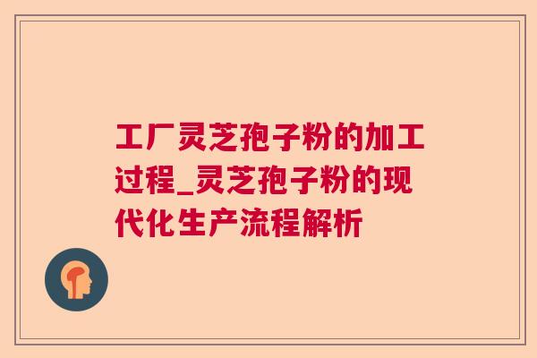 工厂灵芝孢子粉的加工过程_灵芝孢子粉的现代化生产流程解析