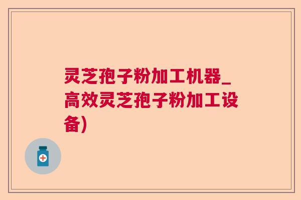 灵芝孢子粉加工机器_高效灵芝孢子粉加工设备) 灵芝孢子粉加工机器_高效灵芝孢子粉加工设备)