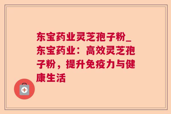 东宝药业灵芝孢子粉_东宝药业：高效灵芝孢子粉，提升免疫力与健康生活
