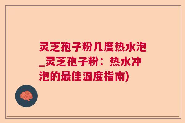 灵芝孢子粉几度热水泡_灵芝孢子粉：热水冲泡的佳温度指南)