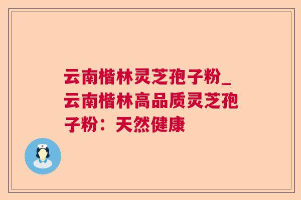 云南楷林灵芝孢子粉_云南楷林高品质灵芝孢子粉：天然健康