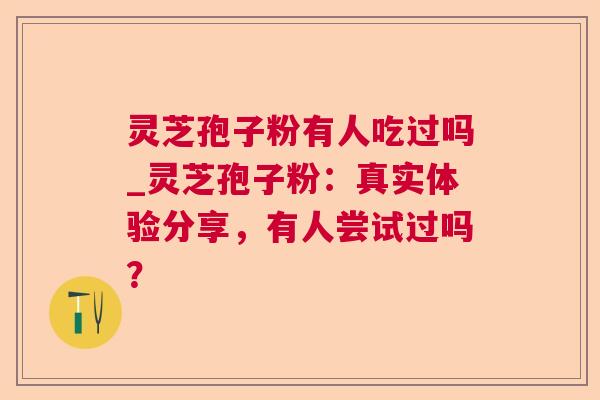 灵芝孢子粉有人吃过吗_灵芝孢子粉：真实体验分享，有人尝试过吗？