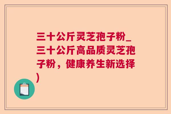 三十公斤灵芝孢子粉_三十公斤高品质灵芝孢子粉,健康养生新选择) 三十公斤灵芝孢子粉_三十公斤高品质灵芝孢子粉,健康养生新选择)