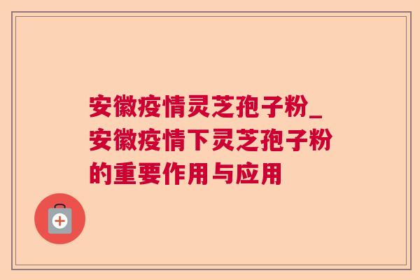 安徽疫情灵芝孢子粉_安徽疫情下灵芝孢子粉的重要作用与应用