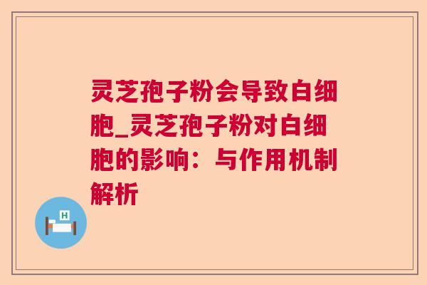 灵芝孢子粉会导致_灵芝孢子粉对的影响:与作用机制解析 灵芝孢子粉会导致_灵芝孢子粉对的影响:与作用机制解析