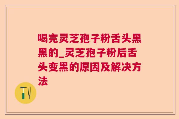 喝完灵芝孢子粉舌头黑黑的_灵芝孢子粉后舌头变黑的原因及解决方法