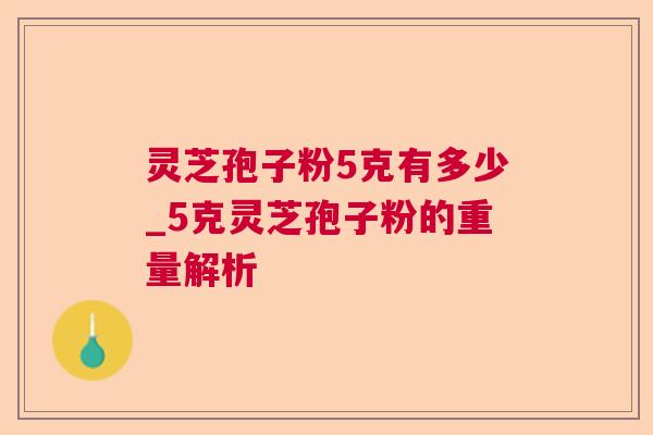 灵芝孢子粉5克有多少_5克灵芝孢子粉的重量解析