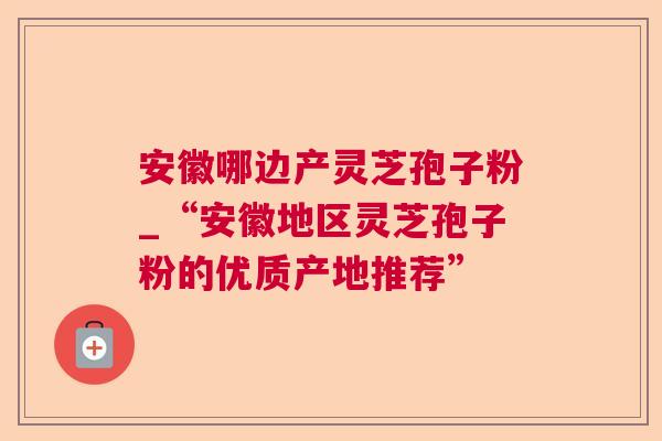 安徽哪边产灵芝孢子粉_“安徽地区灵芝孢子粉的优质产地推荐”