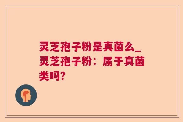 灵芝孢子粉是真菌么_灵芝孢子粉：属于真菌类吗？
