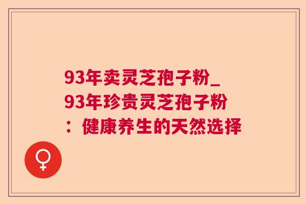 93年卖灵芝孢子粉_93年珍贵灵芝孢子粉：健康养生的天然选择