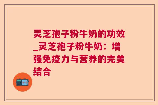 灵芝孢子粉牛奶的功效_灵芝孢子粉牛奶：增强免疫力与营养的完美结合