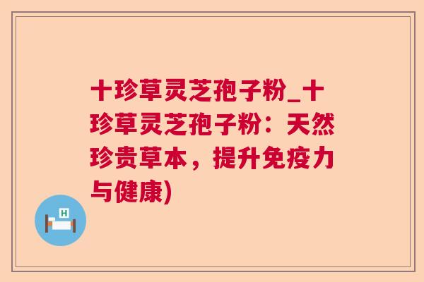 十珍草灵芝孢子粉_十珍草灵芝孢子粉:天然珍贵草本,提升免疫力与健康) 十珍草灵芝孢子粉_十珍草灵芝孢子粉:天然珍贵草本,提升免疫力与健康)