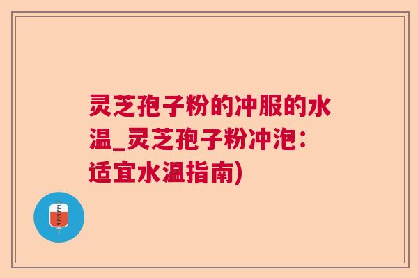 灵芝孢子粉的冲服的水温_灵芝孢子粉冲泡:适宜水温指南) 灵芝孢子粉的冲服的水温_灵芝孢子粉冲泡:适宜水温指南)