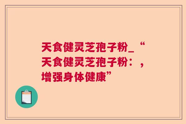 天食健灵芝孢子粉_“天食健灵芝孢子粉：，增强身体健康”