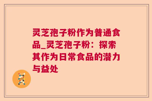 灵芝孢子粉作为普通食品_灵芝孢子粉:探索其作为日常食品的潜力与益处 灵芝孢子粉作为普通食品_灵芝孢子粉:探索其作为日常食品的潜力与益处