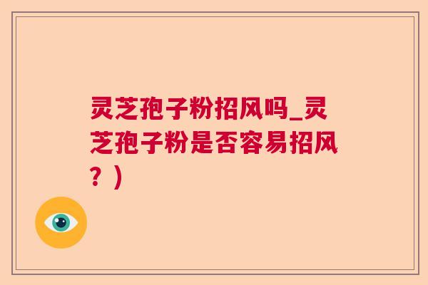 灵芝孢子粉招风吗_灵芝孢子粉是否容易招风?) 灵芝孢子粉招风吗_灵芝孢子粉是否容易招风?)