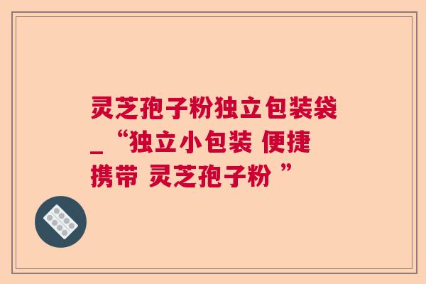 灵芝孢子粉独立包装袋_“独立小包装 便捷携带 灵芝孢子粉 ”