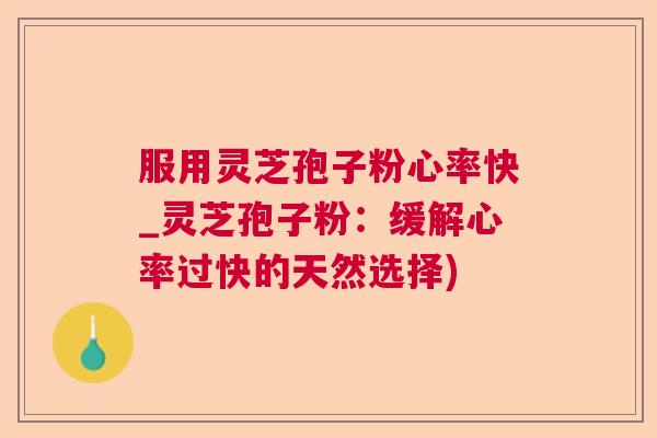 服用灵芝孢子粉心率快_灵芝孢子粉：缓解心率过快的天然选择)