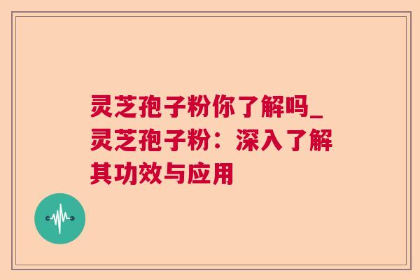 灵芝孢子粉你了解吗_灵芝孢子粉：深入了解其功效与应用