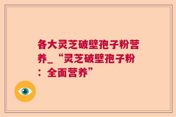 各大灵芝破壁孢子粉营养_“灵芝破壁孢子粉：全面营养”
