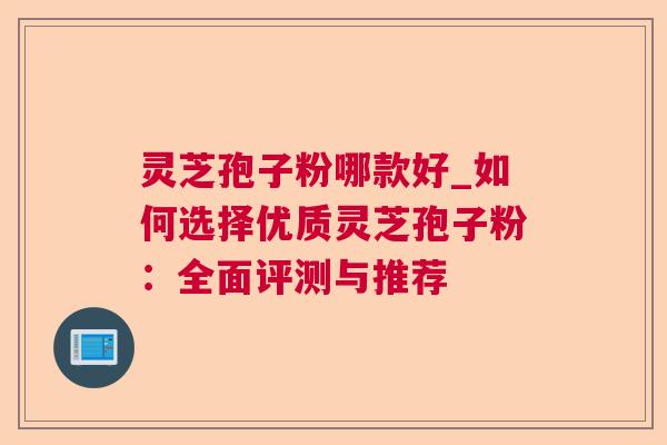 灵芝孢子粉哪款好_如何选择优质灵芝孢子粉：全面评测与推荐