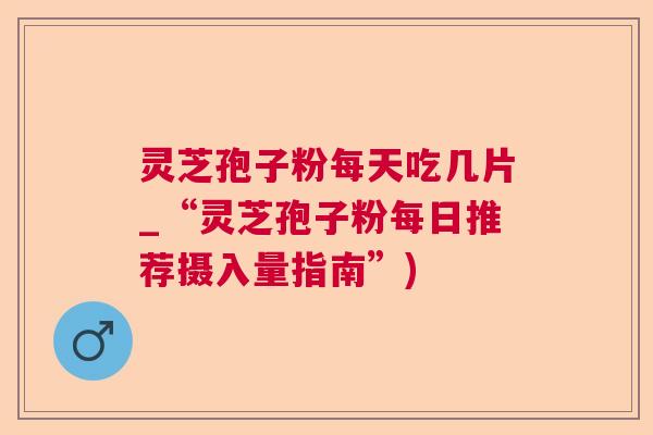 灵芝孢子粉每天吃几片_“灵芝孢子粉每日推荐摄入量指南”)