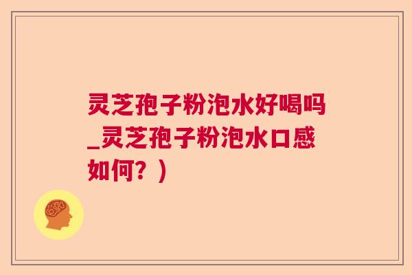 灵芝孢子粉泡水好喝吗_灵芝孢子粉泡水口感如何？)