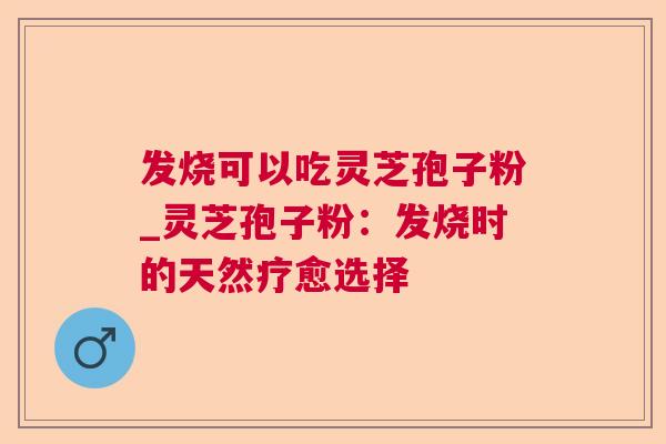 发烧可以吃灵芝孢子粉_灵芝孢子粉：发烧时的天然疗愈选择