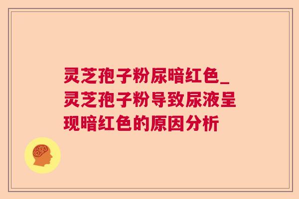 灵芝孢子粉尿暗红色_灵芝孢子粉导致尿液呈现暗红色的原因分析