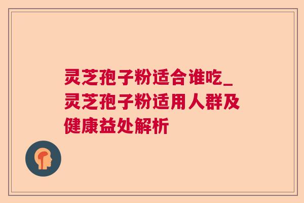 灵芝孢子粉适合谁吃_灵芝孢子粉适用人群及健康益处解析 灵芝孢子粉适合谁吃_灵芝孢子粉适用人群及健康益处解析