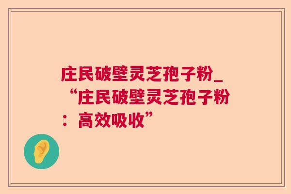 庄民破壁灵芝孢子粉_“庄民破壁灵芝孢子粉:高效吸收” 庄民破壁灵芝孢子粉_“庄民破壁灵芝孢子粉:高效吸收”