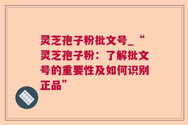 灵芝孢子粉批文号_“灵芝孢子粉：了解批文号的重要性及如何识别正品”