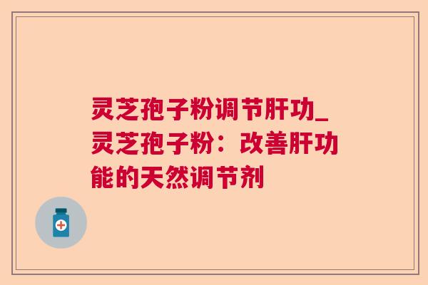 灵芝孢子粉调节功_灵芝孢子粉:改善功能的天然调节剂 灵芝孢子粉调节功_灵芝孢子粉:改善功能的天然调节剂