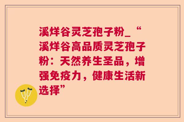 溪烊谷灵芝孢子粉_“溪烊谷高品质灵芝孢子粉：天然养生圣品，增强免疫力，健康生活新选择”