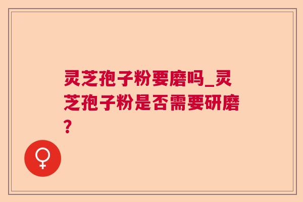 灵芝孢子粉要磨吗_灵芝孢子粉是否需要研磨？