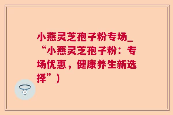 小燕灵芝孢子粉专场_“小燕灵芝孢子粉：专场优惠，健康养生新选择”)